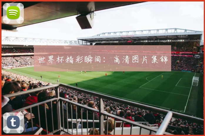 世界杯精彩瞬间：高清图片集锦