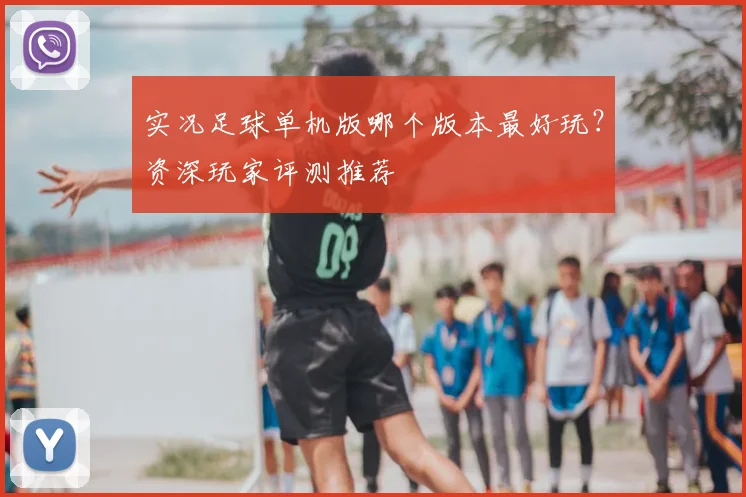 实况足球单机版哪个版本最好玩？资深玩家评测推荐