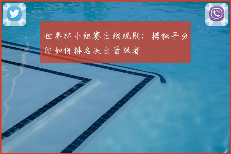 世界杯小组赛出线规则：揭秘平分时如何排名决出晋级者