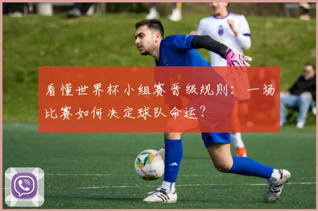 看懂世界杯小组赛晋级规则：一场比赛如何决定球队命运？