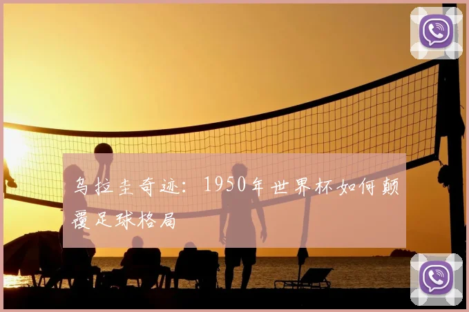 乌拉圭奇迹:1950年世界杯如何颠覆足球格局