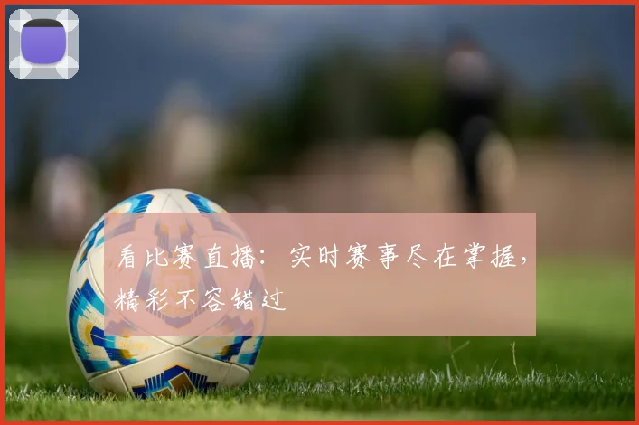 看比赛直播:实时赛事尽在掌握,精彩不容错过