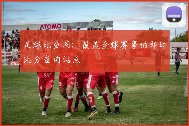 足球比分网：覆盖全球赛事的即时比分查询站点