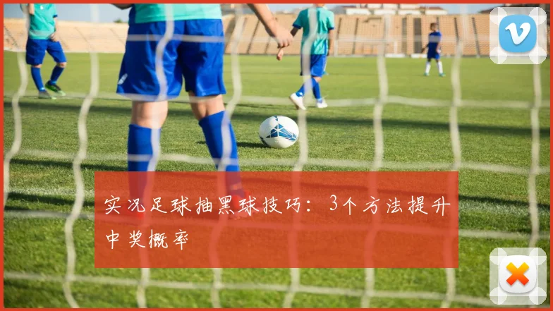 实况足球抽黑球技巧:3个方法提升中奖概率