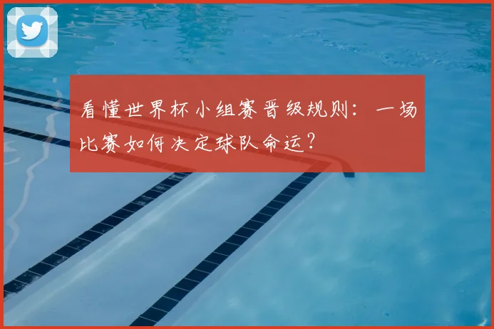 看懂世界杯小组赛晋级规则：一场比赛如何决定球队命运？