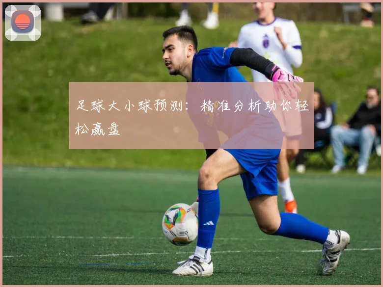 足球大小球预测：精准分析助你轻松赢盘