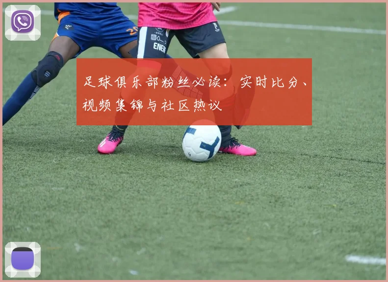 足球俱乐部粉丝必读：实时比分、视频集锦与社区热议
