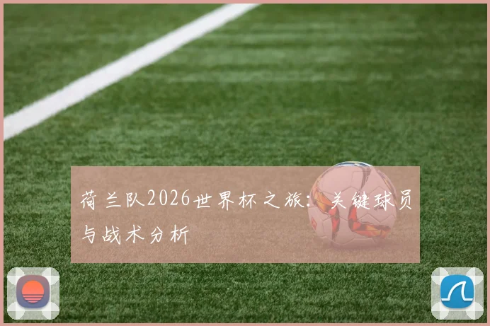 荷兰队2026世界杯之旅:关键球员与战术分析