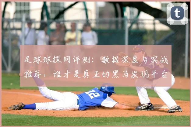 足球球探网评测：数据深度与实战推荐，谁才是真正的黑马发现平台？