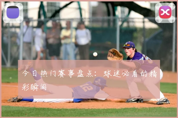今日热门赛事盘点：球迷必看的精彩瞬间