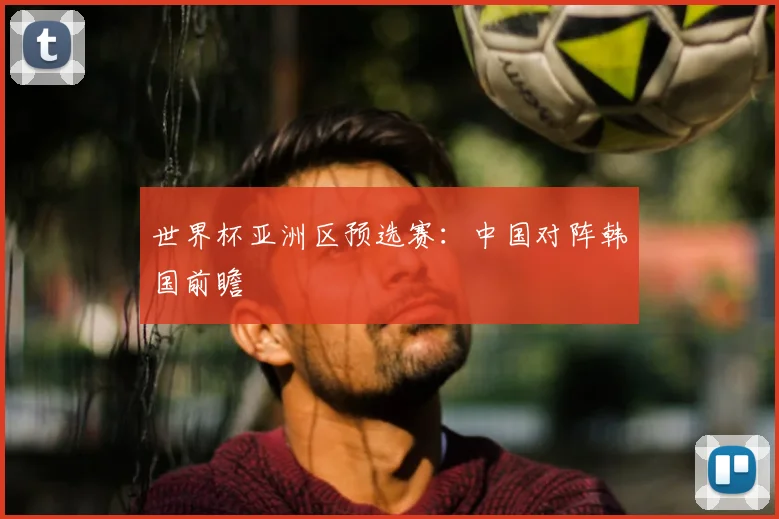 世界杯亚洲区预选赛:中国对阵韩国前瞻