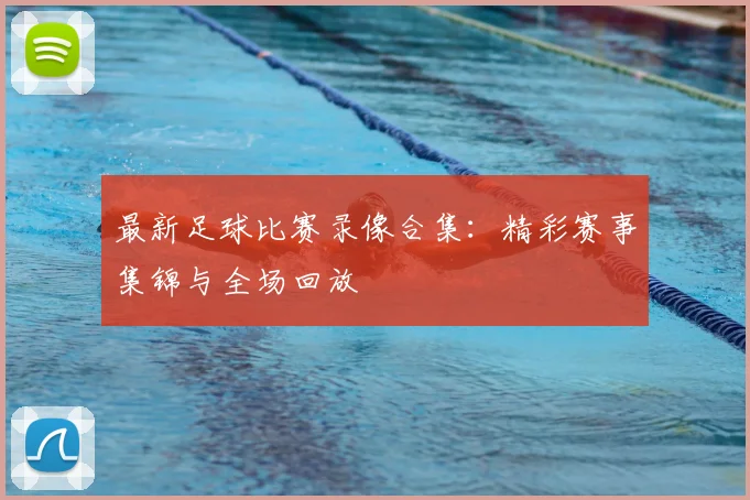最新足球比赛录像合集:精彩赛事集锦与全场回放