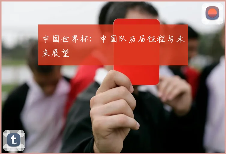 中国世界杯:中国队历届征程与未来展望