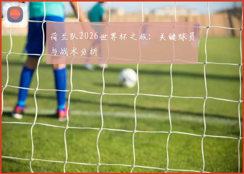 荷兰队2026世界杯之旅:关键球员与战术分析