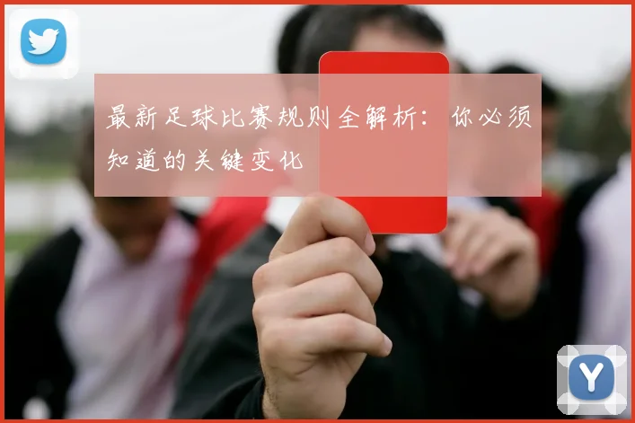 最新足球比赛规则全解析:你必须知道的关键变化