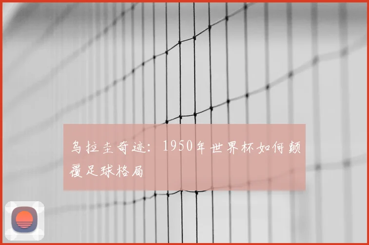 乌拉圭奇迹:1950年世界杯如何颠覆足球格局