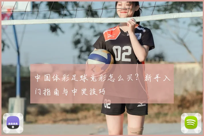 中国体彩足球竞彩怎么买?新手入门指南与中奖技巧